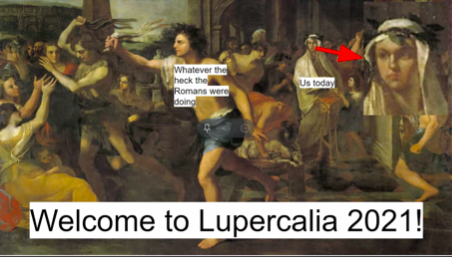 Over 60 students celebrated Lupercalia 2021 together virtually. “Virtual lupercalia was really fun because I got to be with the other Latin club members and learn about the festival, even though we didn’t get to whack people with (fake) goat skins,” sophomore Daniel Kim said.
